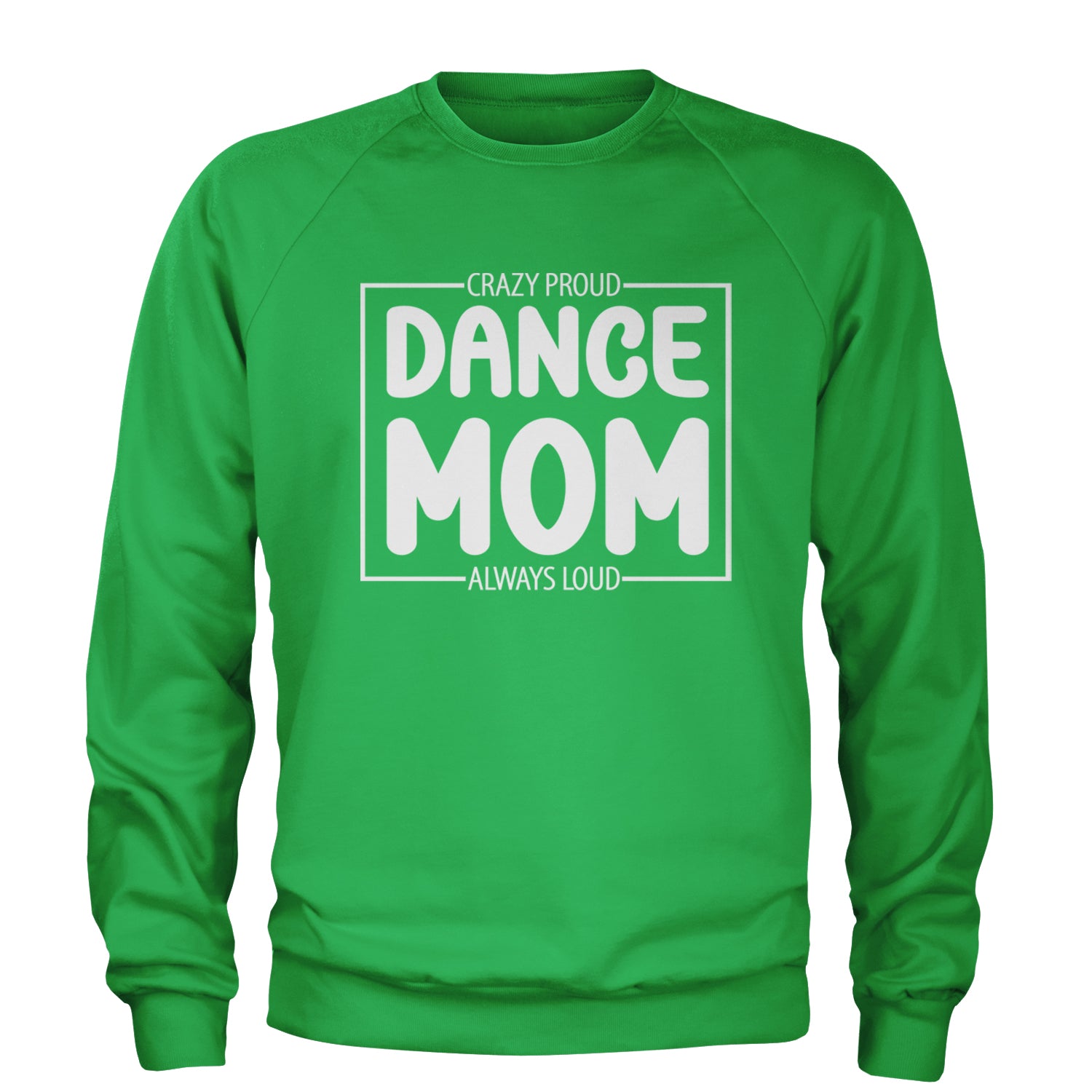 Dance Mom Crazy Loud Always Proud Adult Crewneck Sweatshirt Kelly Green