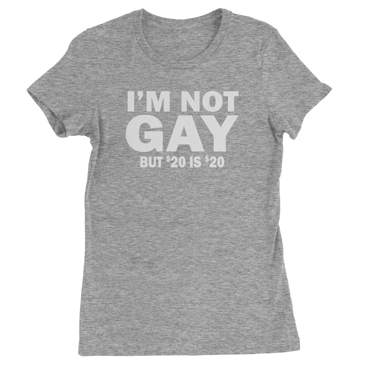 I'm Not Gay, But $20 Bucks is $20 Bucks Womens T-shirt Heather Grey