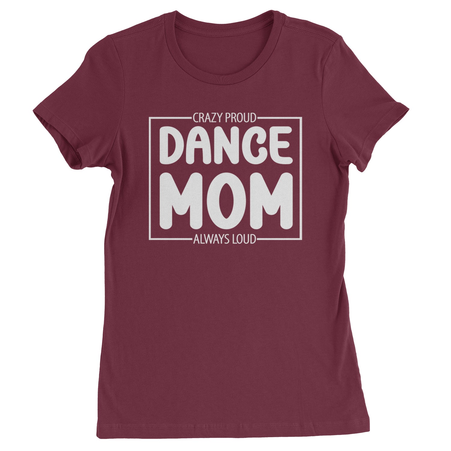 Dance Mom Crazy Loud Always Proud Womens T-shirt Maroon